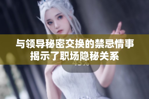与领导秘密交换的禁忌情事揭示了职场隐秘关系