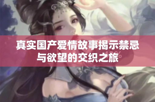 真实国产爱情故事揭示禁忌与欲望的交织之旅