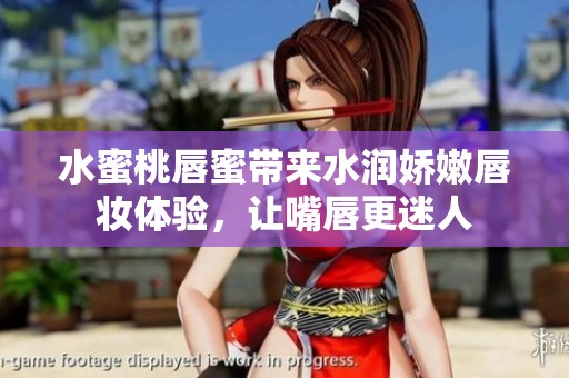 水蜜桃唇蜜带来水润娇嫩唇妆体验，让嘴唇更迷人