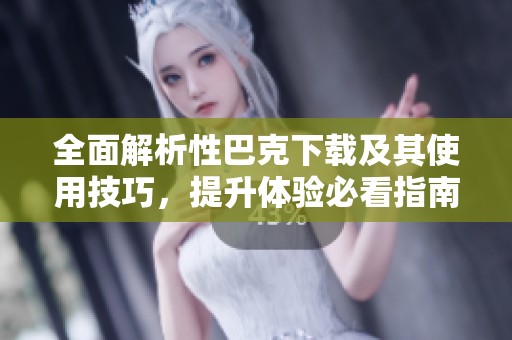 全面解析性巴克下载及其使用技巧，提升体验必看指南