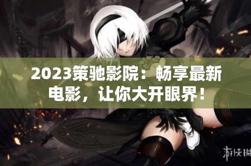 2023策驰影院：畅享最新电影，让你大开眼界！