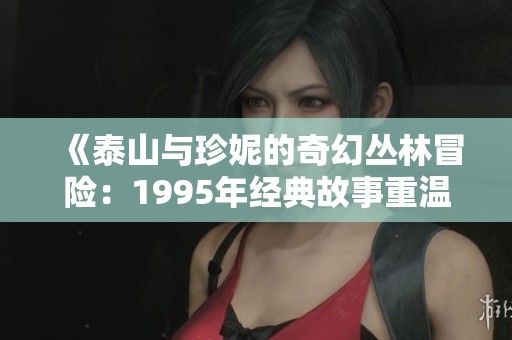 《泰山与珍妮的奇幻丛林冒险：1995年经典故事重温》