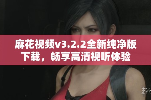 麻花视频v3.2.2全新纯净版下载，畅享高清视听体验