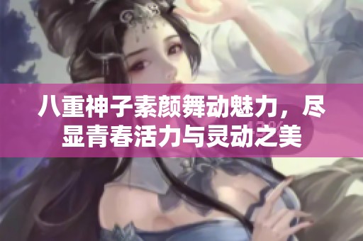 八重神子素颜舞动魅力，尽显青春活力与灵动之美