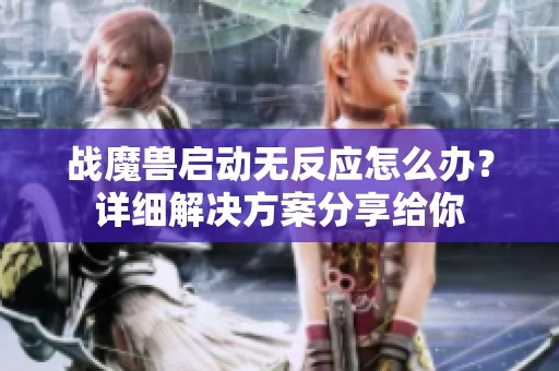 战魔兽启动无反应怎么办？详细解决方案分享给你