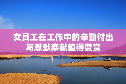 女员工在工作中的辛勤付出与默默奉献值得赞赏