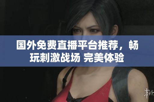 国外免费直播平台推荐，畅玩刺激战场 完美体验