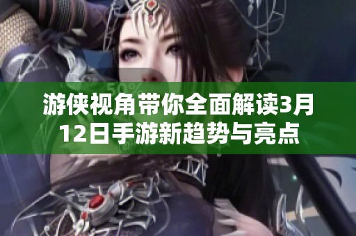 游侠视角带你全面解读3月12日手游新趋势与亮点