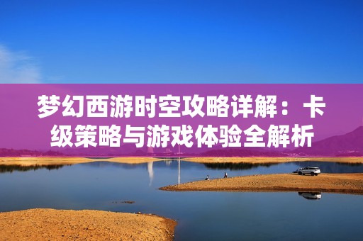 梦幻西游时空攻略详解：卡级策略与游戏体验全解析