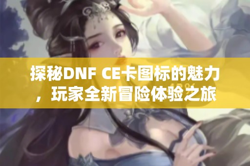 探秘DNF CE卡图标的魅力，玩家全新冒险体验之旅