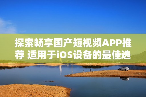 探索畅享国产短视频APP推荐 适用于iOS设备的最佳选择