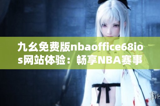 九幺免费版nbaoffice68ios网站体验：畅享NBA赛事精彩内容