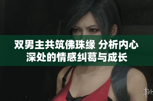 双男主共筑佛珠缘 分析内心深处的情感纠葛与成长