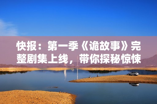 快报：第一季《诡故事》完整剧集上线，带你探秘惊悚故事