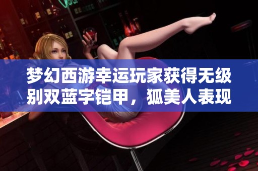 梦幻西游幸运玩家获得无级别双蓝字铠甲，狐美人表现不凡