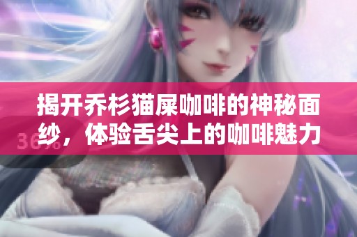揭开乔杉猫屎咖啡的神秘面纱，体验舌尖上的咖啡魅力之旅