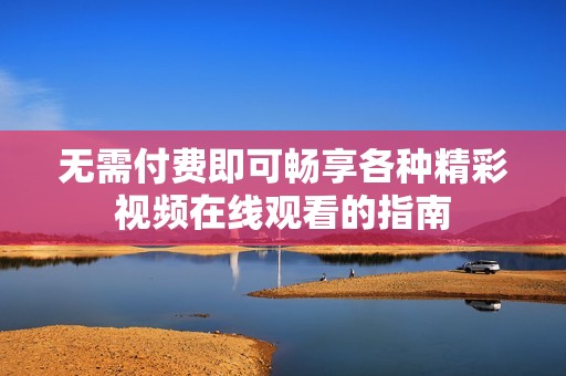 无需付费即可畅享各种精彩视频在线观看的指南