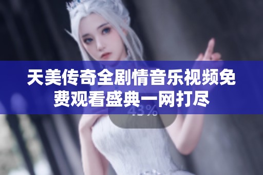 天美传奇全剧情音乐视频免费观看盛典一网打尽