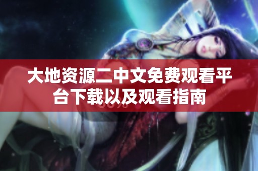 大地资源二中文免费观看平台下载以及观看指南