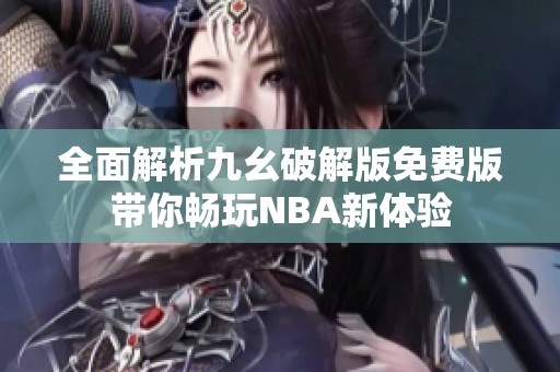 全面解析九幺破解版免费版带你畅玩NBA新体验