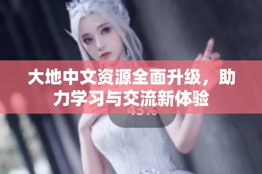 大地中文资源全面升级，助力学习与交流新体验