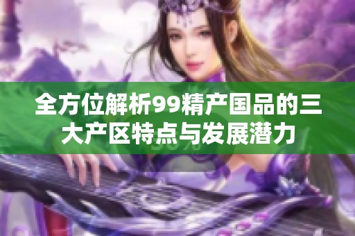 全方位解析99精产国品的三大产区特点与发展潜力