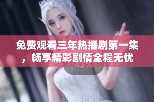 免费观看三年热播剧第一集，畅享精彩剧情全程无忧