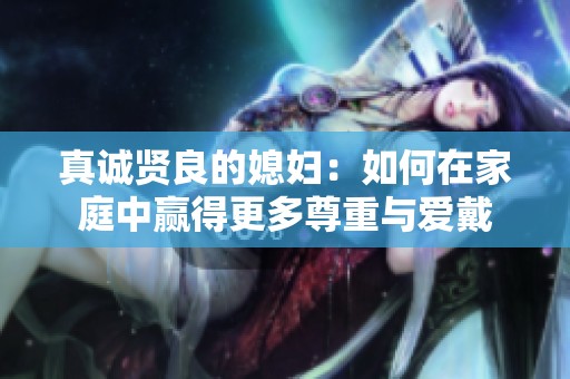 真诚贤良的媳妇：如何在家庭中赢得更多尊重与爱戴