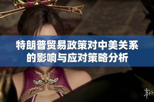 特朗普贸易政策对中美关系的影响与应对策略分析