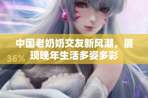 中国老奶奶交友新风潮，展现晚年生活多姿多彩