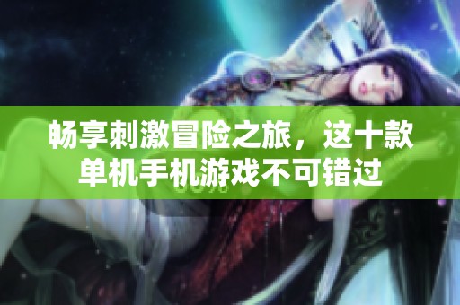 畅享刺激冒险之旅，这十款单机手机游戏不可错过