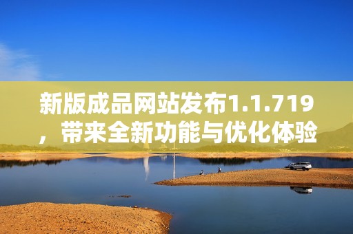新版成品网站发布1.1.719，带来全新功能与优化体验