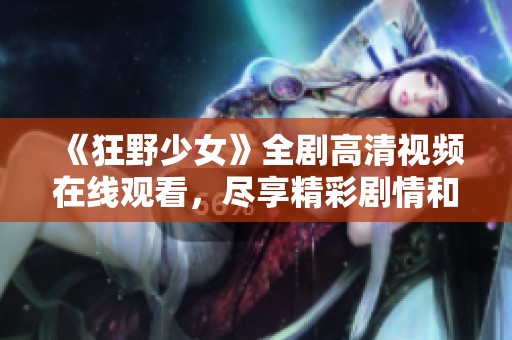《狂野少女》全剧高清视频在线观看，尽享精彩剧情和疯狂冒险