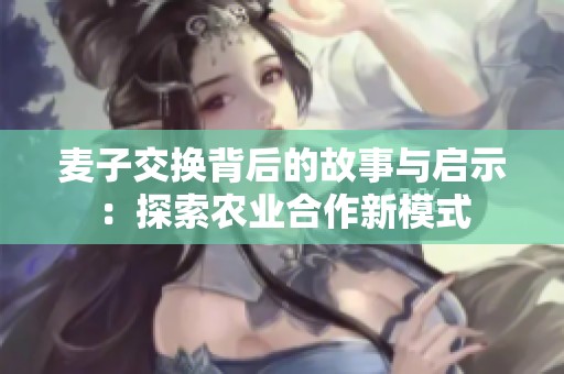 麦子交换背后的故事与启示：探索农业合作新模式