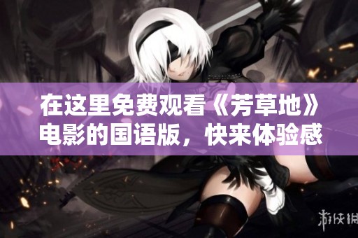 在这里免费观看《芳草地》电影的国语版，快来体验感动之旅！