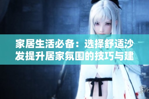 家居生活必备：选择舒适沙发提升居家氛围的技巧与建议