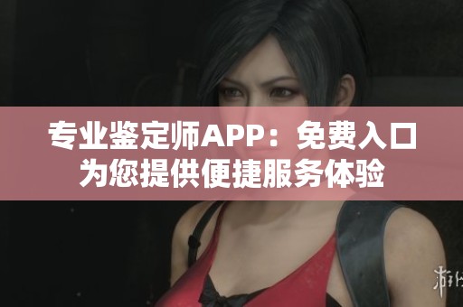 专业鉴定师APP：免费入口为您提供便捷服务体验