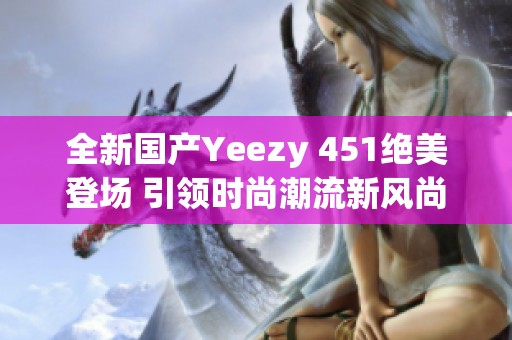 全新国产Yeezy 451绝美登场 引领时尚潮流新风尚