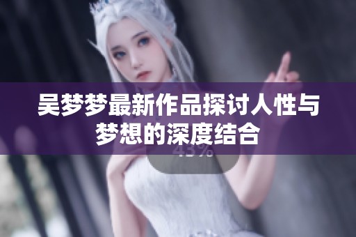 吴梦梦最新作品探讨人性与梦想的深度结合