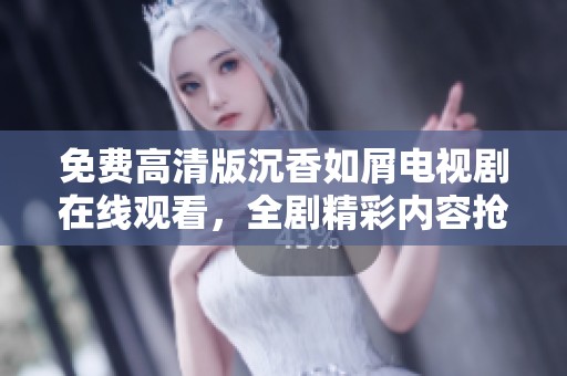 免费高清版沉香如屑电视剧在线观看，全剧精彩内容抢先体验！