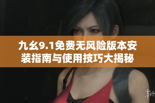 九幺9.1免费无风险版本安装指南与使用技巧大揭秘
