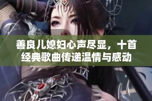 善良儿媳妇心声尽显，十首经典歌曲传递温情与感动