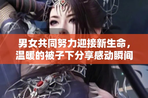 男女共同努力迎接新生命，温暖的被子下分享感动瞬间