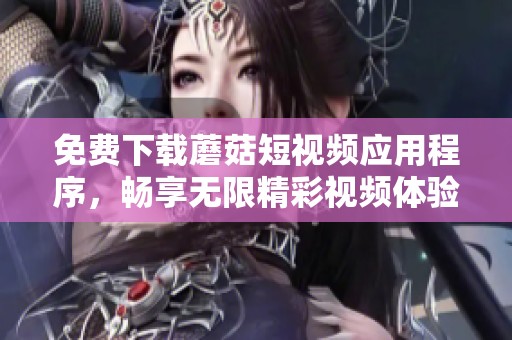 免费下载蘑菇短视频应用程序，畅享无限精彩视频体验