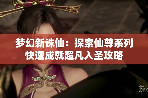 梦幻新诛仙：探索仙尊系列快速成就超凡入圣攻略