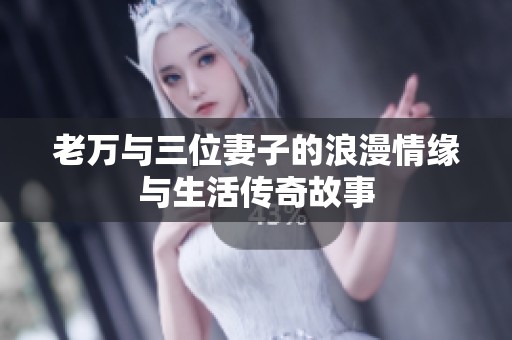 老万与三位妻子的浪漫情缘与生活传奇故事