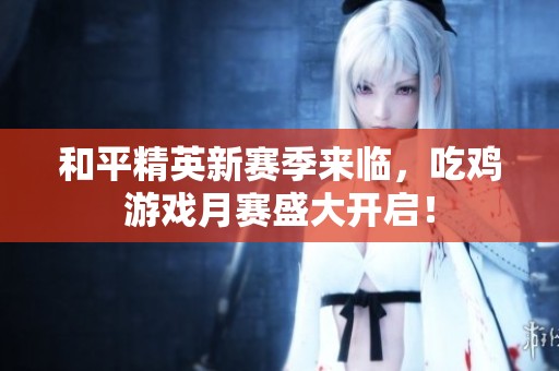 和平精英新赛季来临，吃鸡游戏月赛盛大开启！