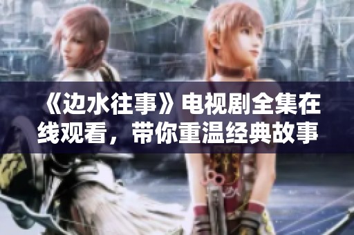 《边水往事》电视剧全集在线观看，带你重温经典故事与情感纠葛