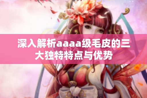 深入解析aaaa级毛皮的三大独特特点与优势