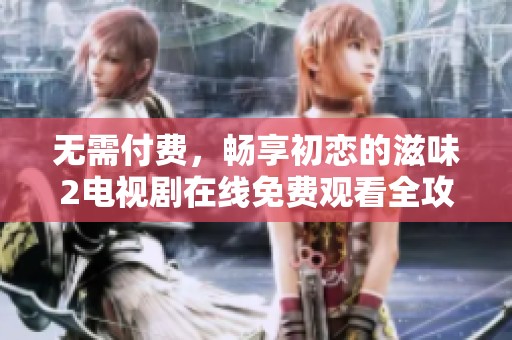 无需付费，畅享初恋的滋味2电视剧在线免费观看全攻略